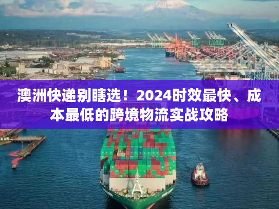 澳洲快递别瞎选！2024时效最快、成本最低的跨境物流实战攻略