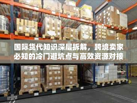 国际货代知识深层拆解,跨境卖家必知的冷门避坑点与高效资源对接术 国际货代知识深层拆解,跨境卖家必知的冷门避坑点与高效资源对接术