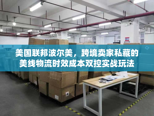 美国联邦波尔美，跨境卖家私藏的美线物流时效成本双控实战玩法