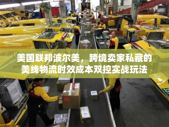 美国联邦波尔美，跨境卖家私藏的美线物流时效成本双控实战玩法