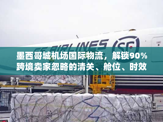 墨西哥城机场国际物流，解锁90%跨境卖家忽略的清关、舱位、时效核心密码