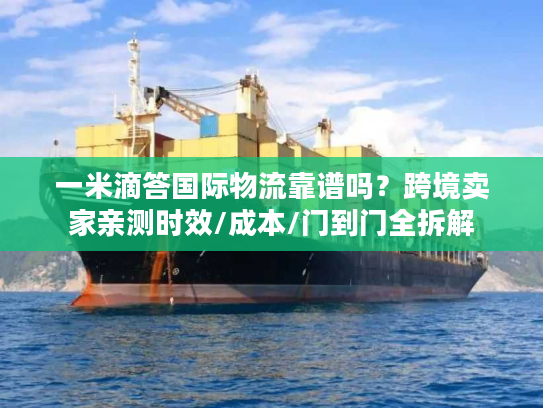 一米滴答国际物流靠谱吗？跨境卖家亲测时效/成本/门到门全拆解