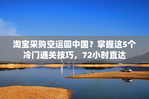 淘宝采购空运回中国？掌握这5个冷门通关技巧，72小时直达