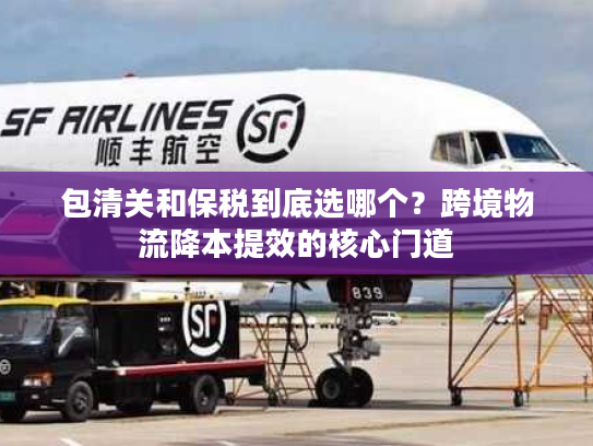 包清关和保税到底选哪个？跨境物流降本提效的核心门道