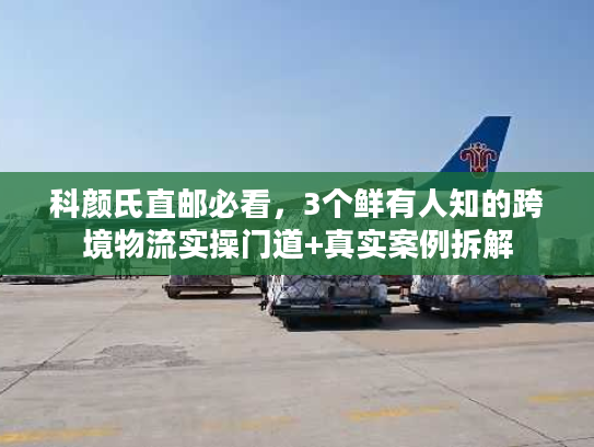 科颜氏直邮必看，3个鲜有人知的跨境物流实操门道+真实案例拆解