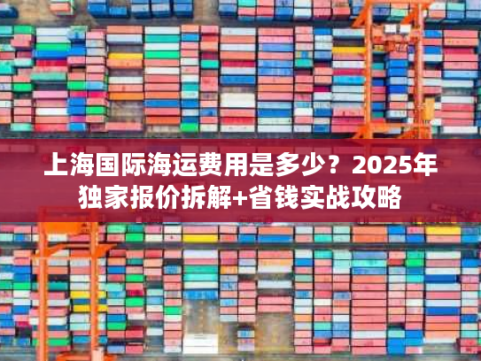 上海国际海运费用是多少？2025年独家报价拆解+省钱实战攻略