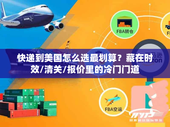 快递到美国怎么选最划算？藏在时效/清关/报价里的冷门门道