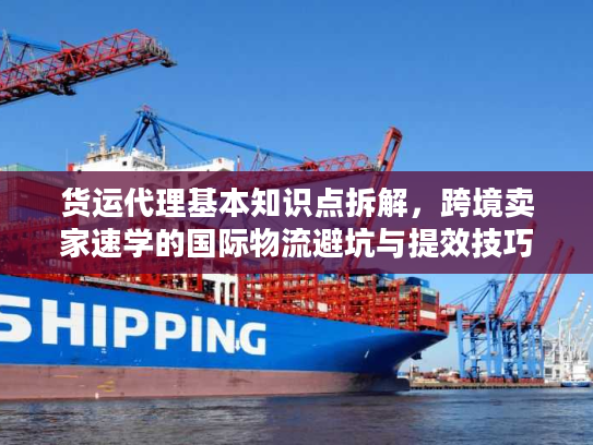 货运代理基本知识点拆解，跨境卖家速学的国际物流避坑与提效技巧