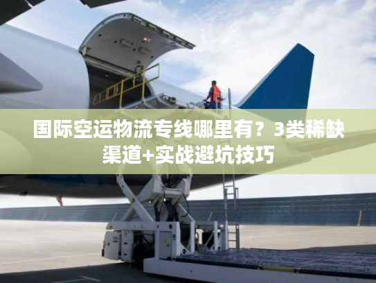 国际空运物流专线哪里有？3类稀缺渠道+实战避坑技巧
