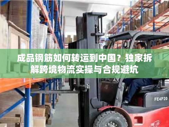成品钢筋如何转运到中国？独家拆解跨境物流实操与合规避坑