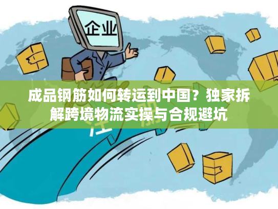 成品钢筋如何转运到中国？独家拆解跨境物流实操与合规避坑