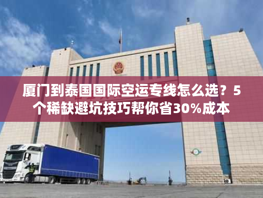 厦门到泰国国际空运专线怎么选？5个稀缺避坑技巧帮你省30%成本