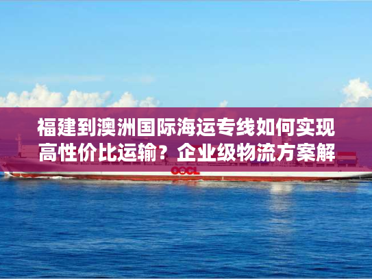 福建到澳洲国际海运专线如何实现高性价比运输？企业级物流方案解析