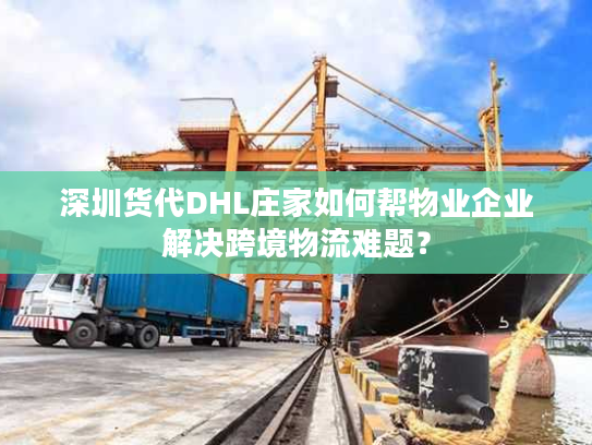 深圳货代DHL庄家如何帮物业企业解决跨境物流难题？