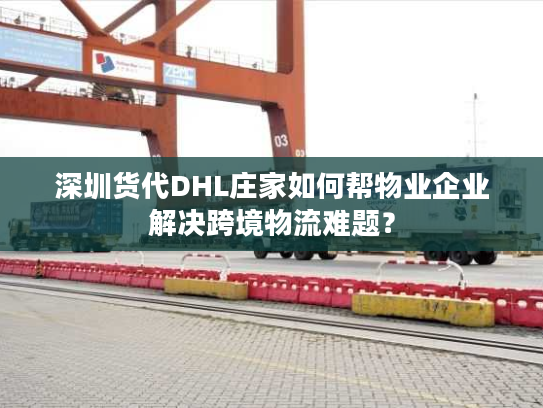 深圳货代DHL庄家如何帮物业企业解决跨境物流难题？