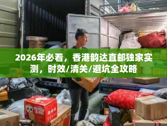 2026年必看，香港韵达直邮独家实测，时效/清关/避坑全攻略