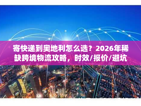 寄快递到奥地利怎么选？2026年稀缺跨境物流攻略，时效/报价/避坑全解析