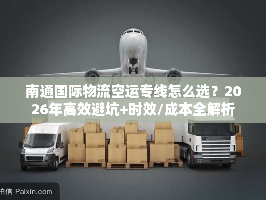 南通国际物流空运专线怎么选？2026年高效避坑+时效/成本全解析