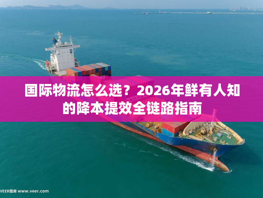 国际物流怎么选？2026年鲜有人知的降本提效全链路指南