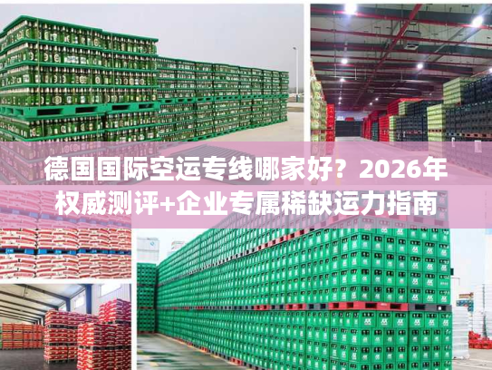 德国国际空运专线哪家好？2026年权威测评+企业专属稀缺运力指南