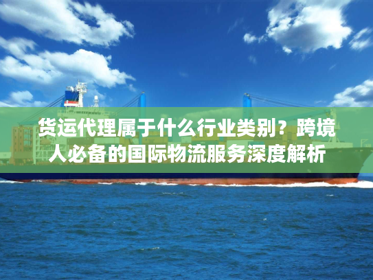货运代理属于什么行业类别？跨境人必备的国际物流服务深度解析