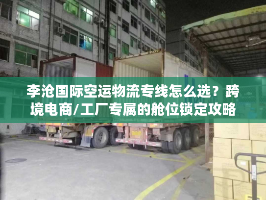 李沧国际空运物流专线怎么选？跨境电商/工厂专属的舱位锁定攻略