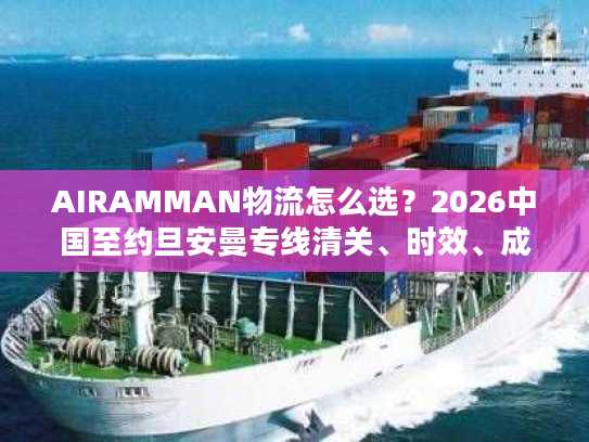 AIRAMMAN物流怎么选？2026中国至约旦安曼专线清关、时效、成本实战攻略