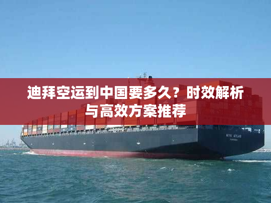 迪拜空运到中国要多久？时效解析与高效方案推荐