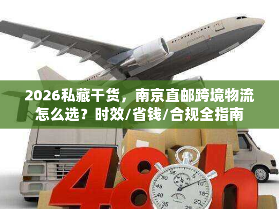 2026私藏干货，南京直邮跨境物流怎么选？时效/省钱/合规全指南
