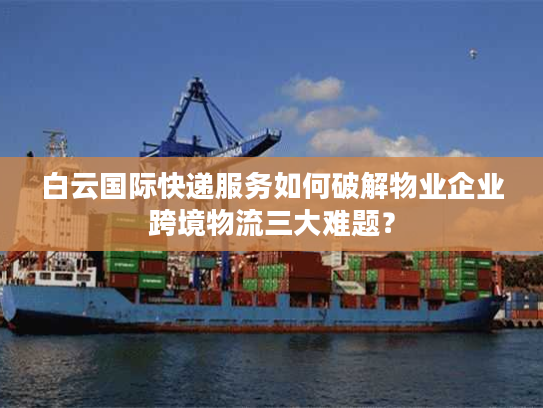 白云国际快递服务如何破解物业企业跨境物流三大难题？