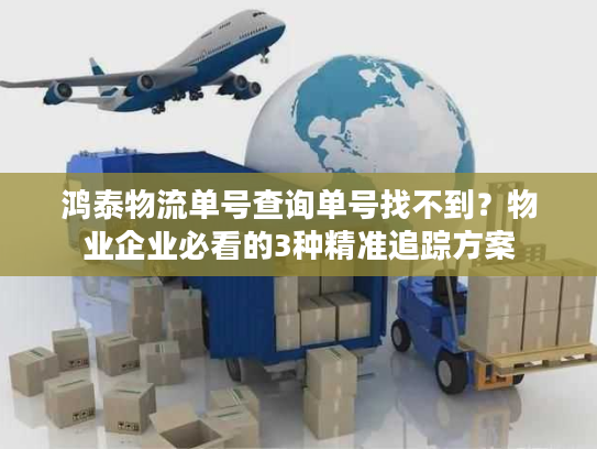 鸿泰物流单号查询单号找不到？物业企业必看的3种精准追踪方案