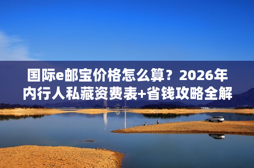 国际e邮宝价格怎么算？2026年内行人私藏资费表+省钱攻略全解析