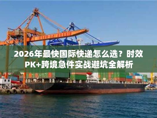 2026年最快国际快递怎么选？时效PK+跨境急件实战避坑全解析