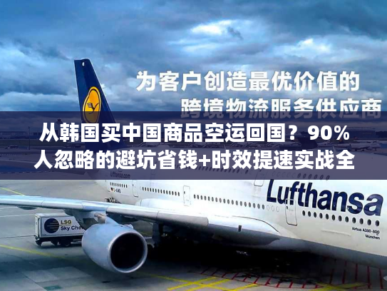 从韩国买中国商品空运回国？90%人忽略的避坑省钱+时效提速实战全攻略