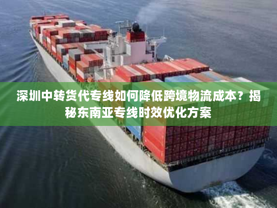 深圳中转货代专线如何降低跨境物流成本？揭秘东南亚专线时效优化方案