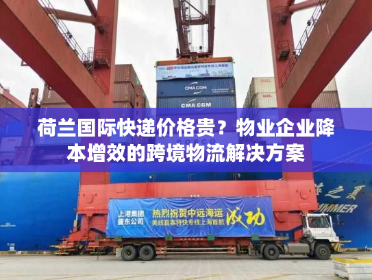 荷兰国际快递价格贵？物业企业降本增效的跨境物流解决方案