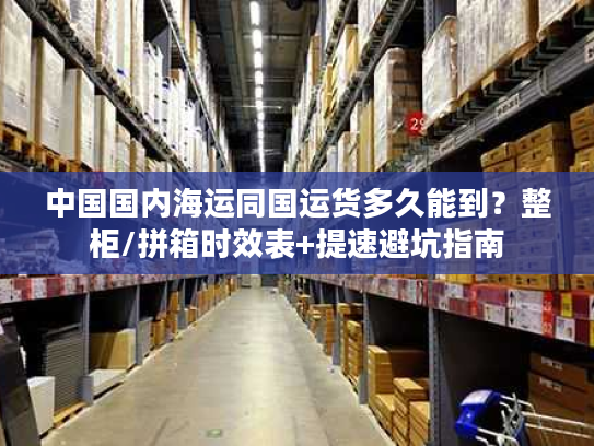 中国国内海运同国运货多久能到？整柜/拼箱时效表+提速避坑指南