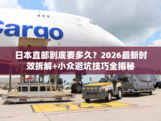 日本直邮到底要多久？2026最新时效拆解+小众避坑技巧全揭秘