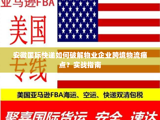 安徽国际快递如何破解物业企业跨境物流痛点？实战指南
