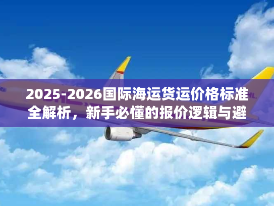 2025-2026国际海运货运价格标准全解析，新手必懂的报价逻辑与避坑指南