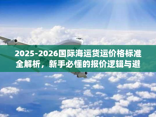 2025-2026国际海运货运价格标准全解析，新手必懂的报价逻辑与避坑指南