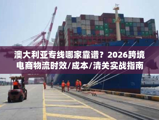 澳大利亚专线哪家靠谱？2026跨境电商物流时效/成本/清关实战指南