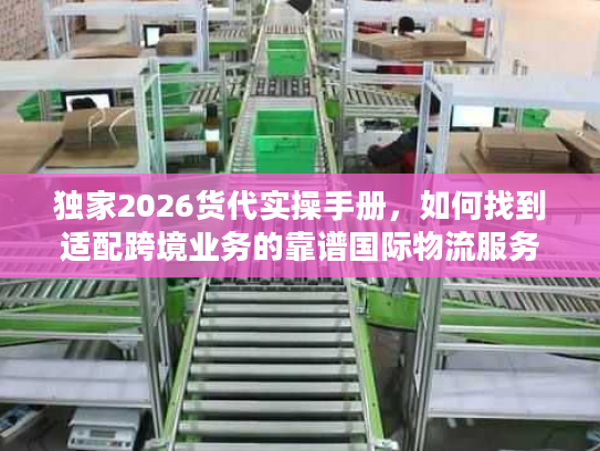 独家2026货代实操手册，如何找到适配跨境业务的靠谱国际物流服务商？