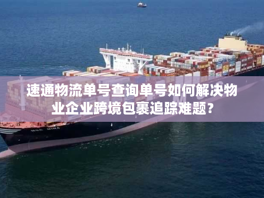 速通物流单号查询单号如何解决物业企业跨境包裹追踪难题？