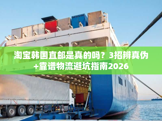 淘宝韩国直邮是真的吗？3招辨真伪+靠谱物流避坑指南2026