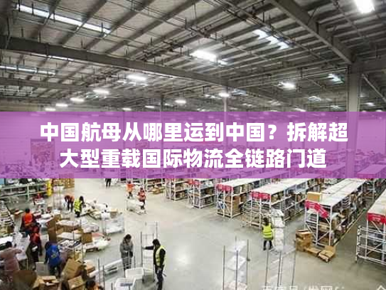 中国航母从哪里运到中国？拆解超大型重载国际物流全链路门道