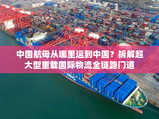 中国航母从哪里运到中国？拆解超大型重载国际物流全链路门道
