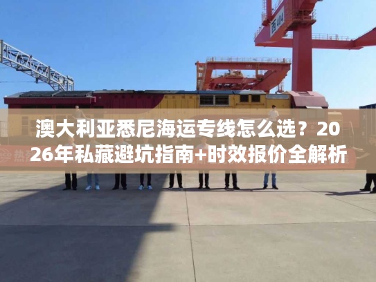 澳大利亚悉尼海运专线怎么选？2026年私藏避坑指南+时效报价全解析