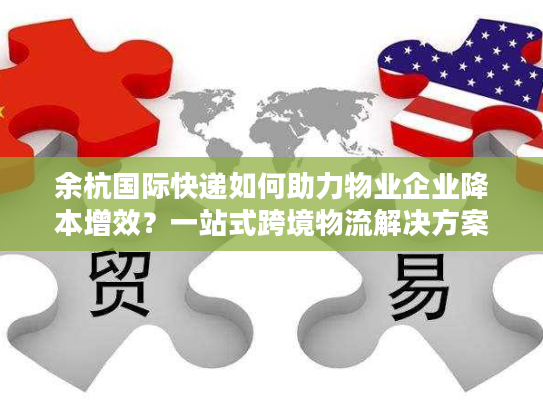 余杭国际快递如何助力物业企业降本增效？一站式跨境物流解决方案揭秘