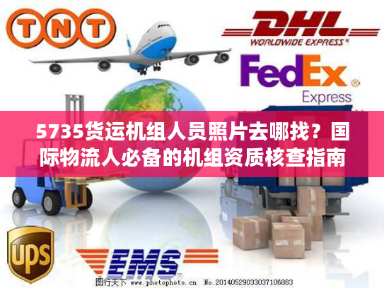 5735货运机组人员照片去哪找？国际物流人必备的机组资质核查指南